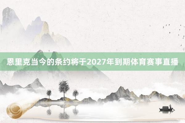 恩里克当今的条约将于2027年到期体育赛事直播