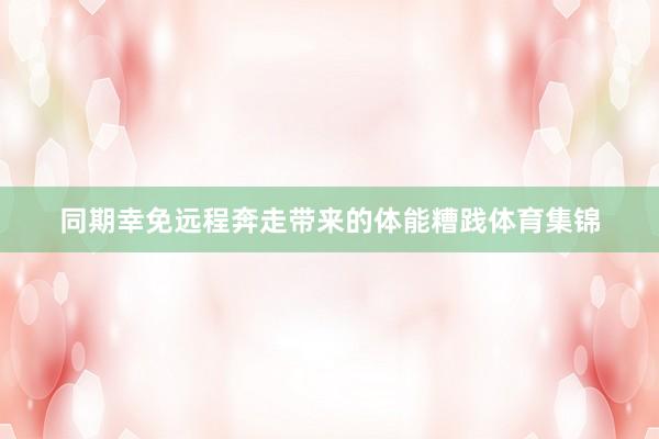 同期幸免远程奔走带来的体能糟践体育集锦