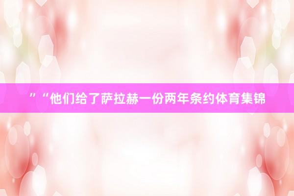 ”“他们给了萨拉赫一份两年条约体育集锦