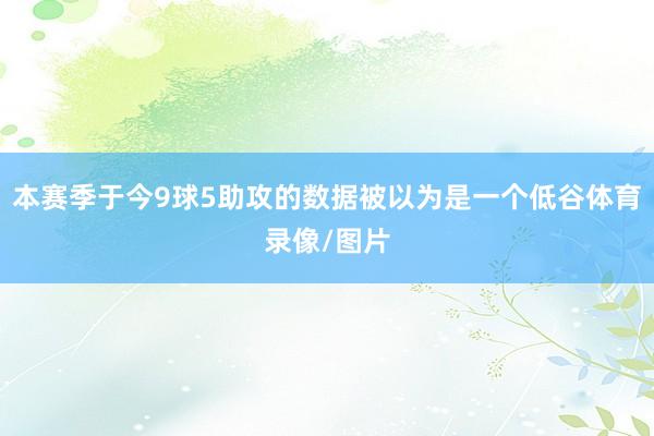 本赛季于今9球5助攻的数据被以为是一个低谷体育录像/图片