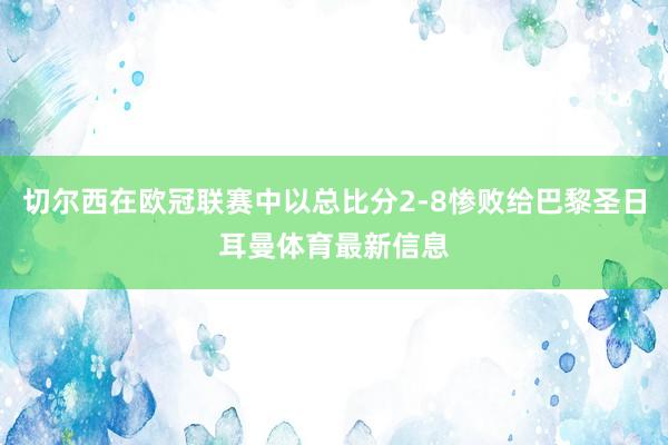 切尔西在欧冠联赛中以总比分2-8惨败给巴黎圣日耳曼体育最新信息