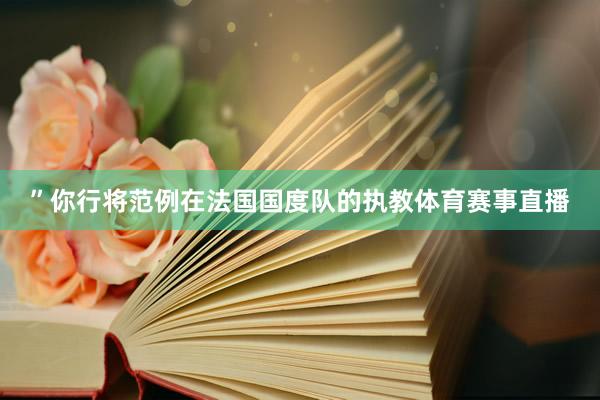 ”你行将范例在法国国度队的执教体育赛事直播