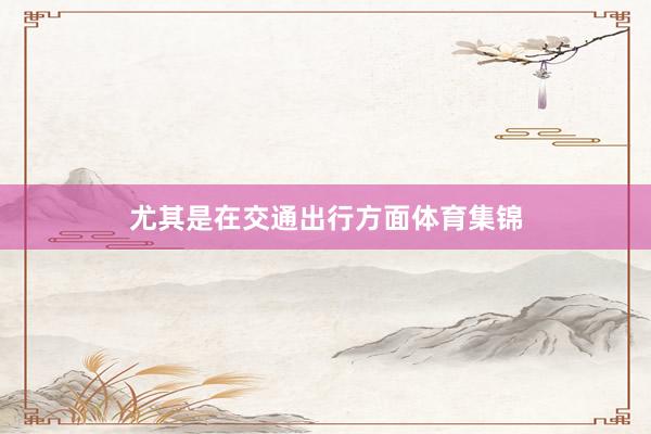 尤其是在交通出行方面体育集锦