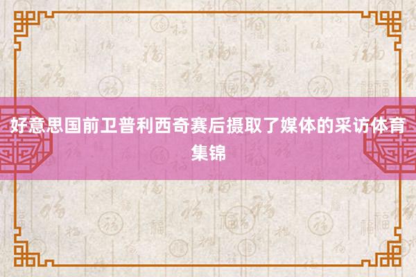 好意思国前卫普利西奇赛后摄取了媒体的采访体育集锦