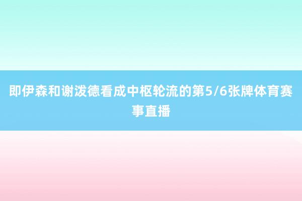 即伊森和谢泼德看成中枢轮流的第5/6张牌体育赛事直播
