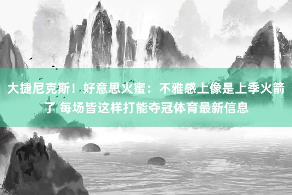 大捷尼克斯！好意思火蜜：不雅感上像是上季火箭了 每场皆这样打能夺冠体育最新信息