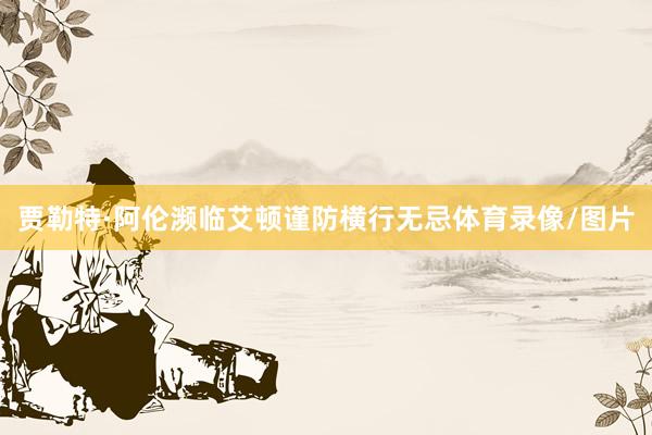 贾勒特·阿伦濒临艾顿谨防横行无忌体育录像/图片