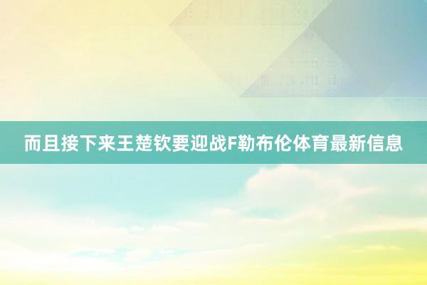 而且接下来王楚钦要迎战F勒布伦体育最新信息