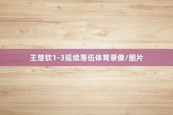 王楚钦1-3延续落伍体育录像/图片