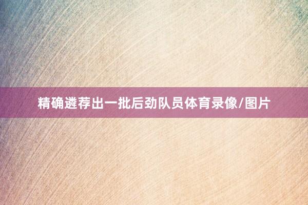 精确遴荐出一批后劲队员体育录像/图片
