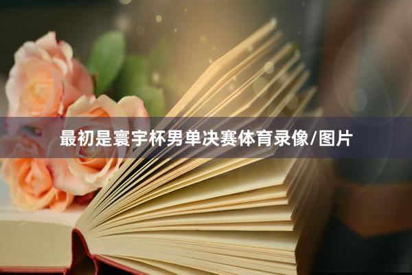 最初是寰宇杯男单决赛体育录像/图片