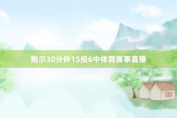 鲍尔30分钟15投6中体育赛事直播