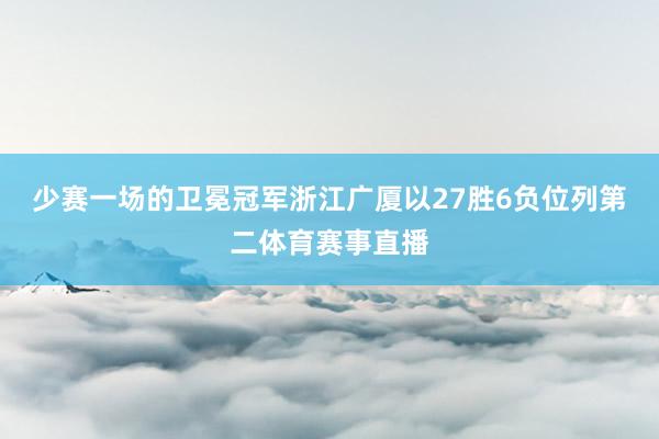 少赛一场的卫冕冠军浙江广厦以27胜6负位列第二体育赛事直播