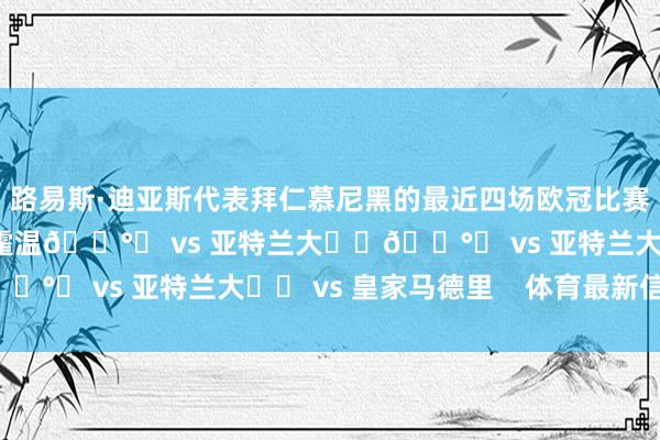 路易斯·迪亚斯代表拜仁慕尼黑的最近四场欧冠比赛：🅰️ vs 埃因霍温🅰️ vs 亚特兰大⚽️🅰️ vs 亚特兰大⚽️ vs 皇家马德里    体育最新信息