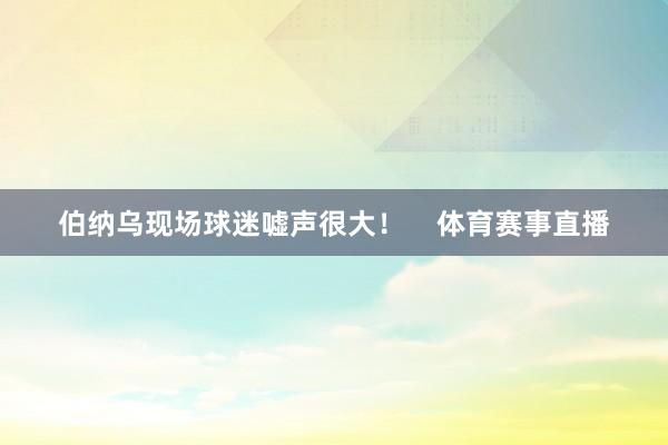 伯纳乌现场球迷嘘声很大！    体育赛事直播