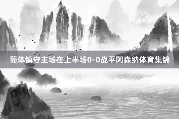 葡体镇守主场在上半场0-0战平阿森纳体育集锦