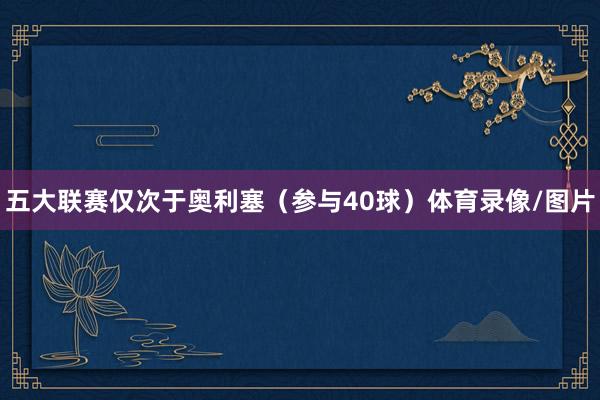 五大联赛仅次于奥利塞（参与40球）体育录像/图片