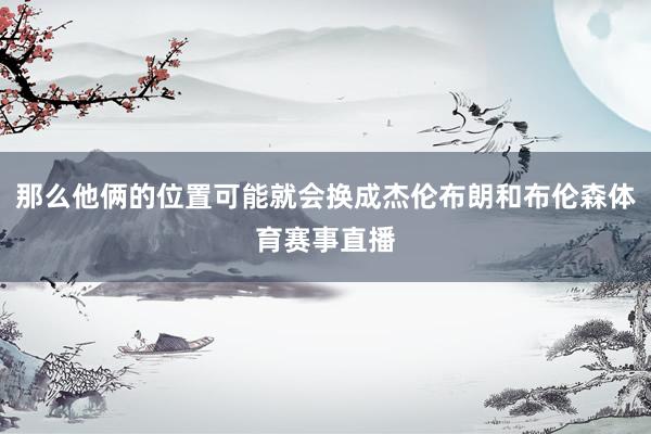 那么他俩的位置可能就会换成杰伦布朗和布伦森体育赛事直播