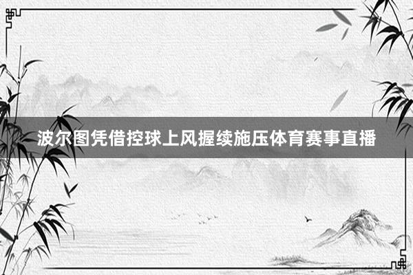 波尔图凭借控球上风握续施压体育赛事直播