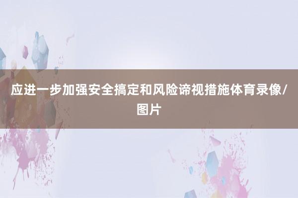 应进一步加强安全搞定和风险谛视措施体育录像/图片