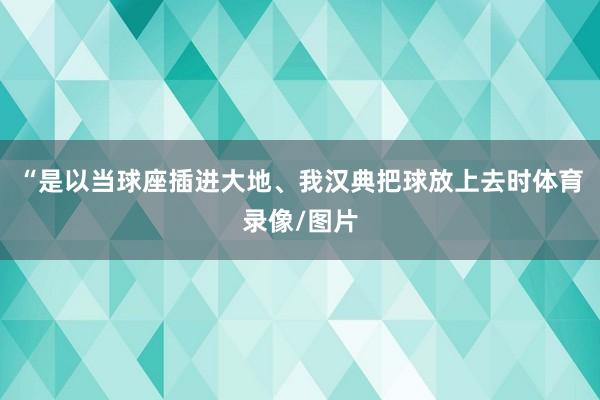 “是以当球座插进大地、我汉典把球放上去时体育录像/图片