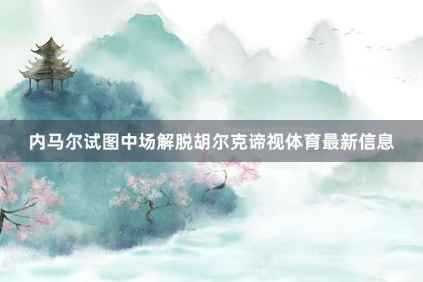 内马尔试图中场解脱胡尔克谛视体育最新信息