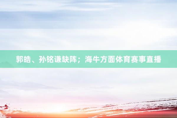 郭皓、孙铭谦缺阵；海牛方面体育赛事直播