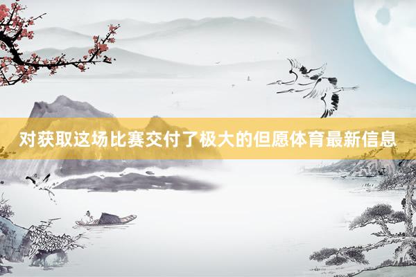 对获取这场比赛交付了极大的但愿体育最新信息