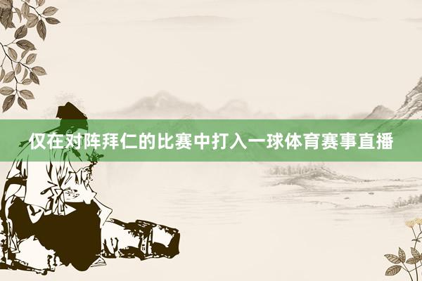 仅在对阵拜仁的比赛中打入一球体育赛事直播