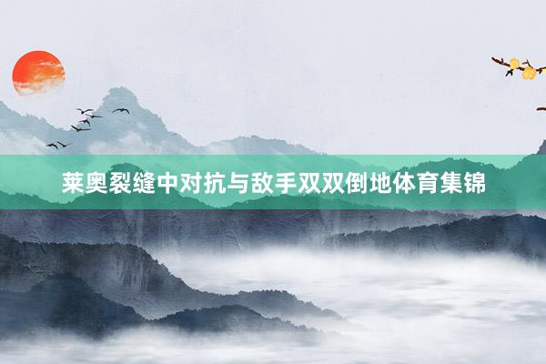 莱奥裂缝中对抗与敌手双双倒地体育集锦