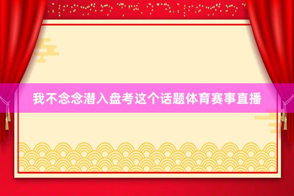 我不念念潜入盘考这个话题体育赛事直播