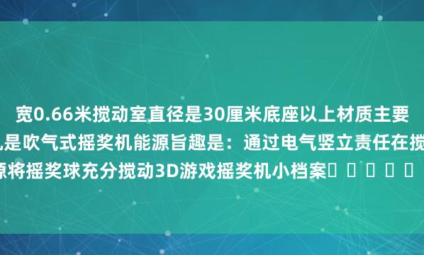 宽0.66米　　搅动室直径是30厘米　　底座以上材质主要为高强度有机玻璃　　3D摇奖机是吹气式摇奖机　　能源旨趣是：通过电气竖立责任　　在搅动室内产生空气能源　　将摇奖球充分搅动　　　　3D游戏摇奖机小档案															                体育赛事直播