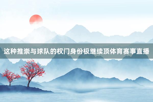 这种推崇与球队的权门身份极继续顶体育赛事直播
