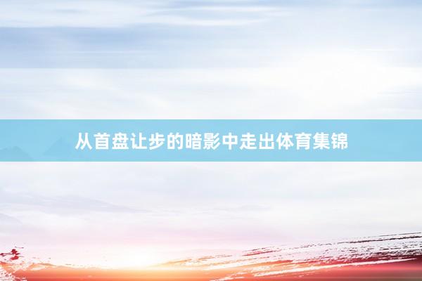 从首盘让步的暗影中走出体育集锦