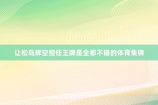 让松岛辉空担任王牌是全都不错的体育集锦