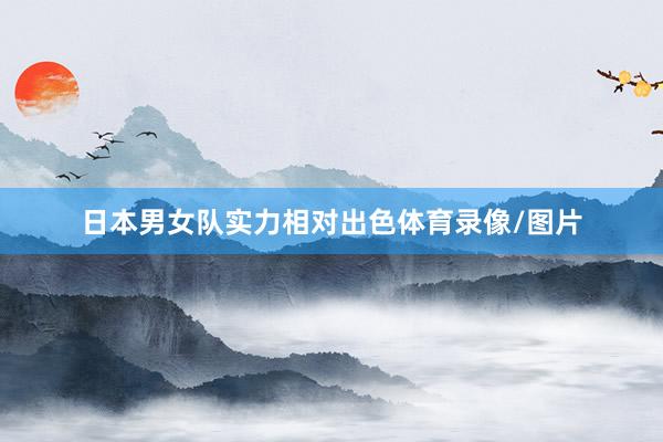 日本男女队实力相对出色体育录像/图片
