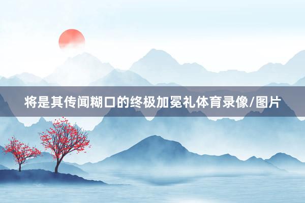 将是其传闻糊口的终极加冕礼体育录像/图片