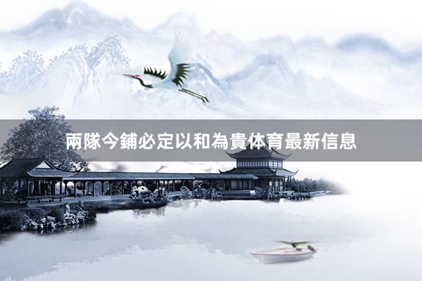 兩隊今鋪必定以和為貴体育最新信息