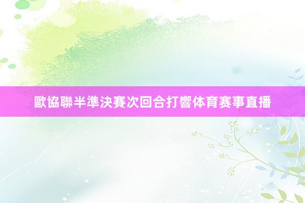 歐協聯半準決賽次回合打響体育赛事直播