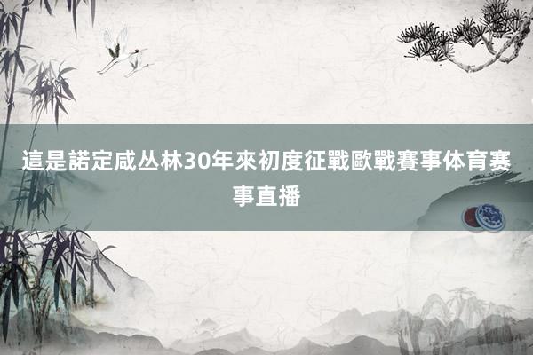 這是諾定咸丛林30年來初度征戰歐戰賽事体育赛事直播