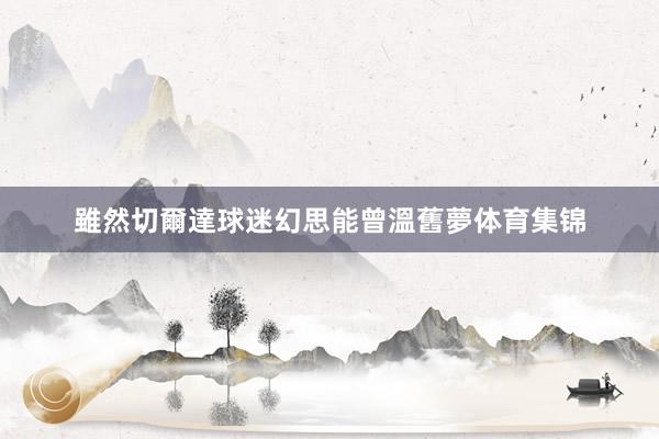雖然切爾達球迷幻思能曾溫舊夢体育集锦