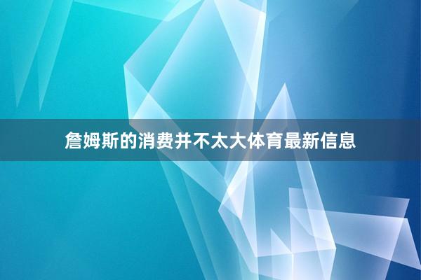 詹姆斯的消费并不太大体育最新信息