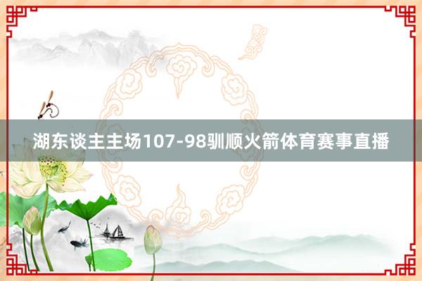 湖东谈主主场107-98驯顺火箭体育赛事直播