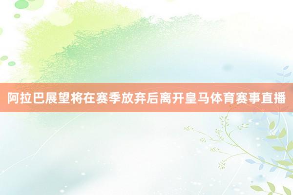 阿拉巴展望将在赛季放弃后离开皇马体育赛事直播