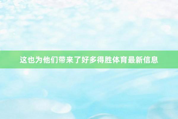 这也为他们带来了好多得胜体育最新信息