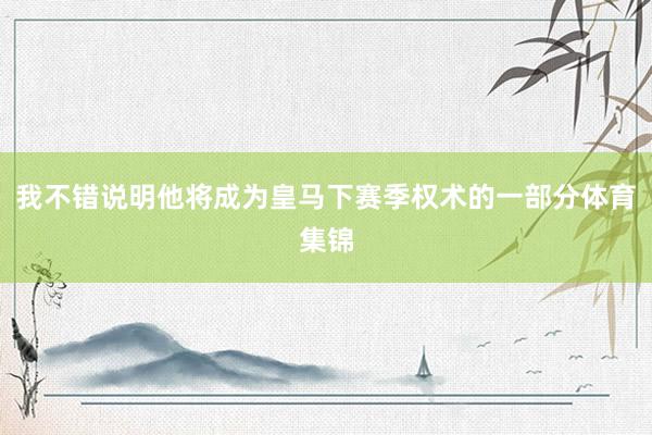 我不错说明他将成为皇马下赛季权术的一部分体育集锦