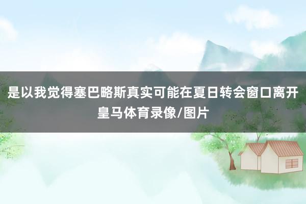 是以我觉得塞巴略斯真实可能在夏日转会窗口离开皇马体育录像/图片