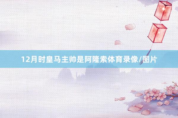 12月时皇马主帅是阿隆索体育录像/图片