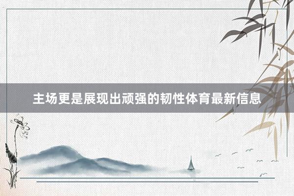 主场更是展现出顽强的韧性体育最新信息