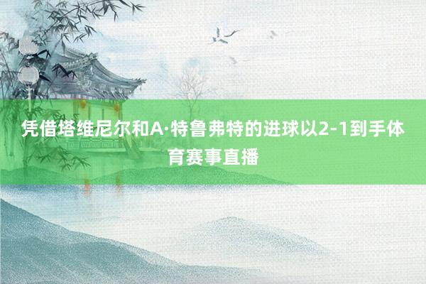 凭借塔维尼尔和A·特鲁弗特的进球以2-1到手体育赛事直播